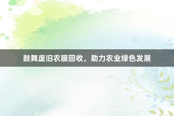 鼓舞废旧农膜回收，助力农业绿色发展